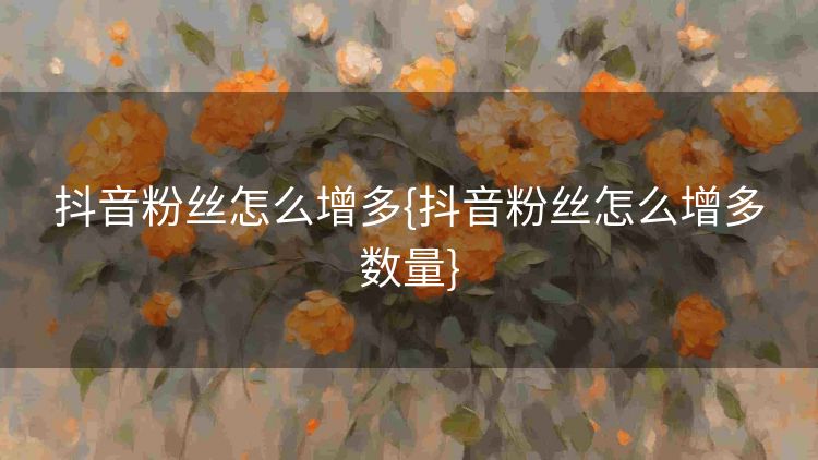 抖音粉丝怎么增多{抖音粉丝怎么增多数量} 抖音粉丝怎么增多{抖音粉丝怎么增多数量}