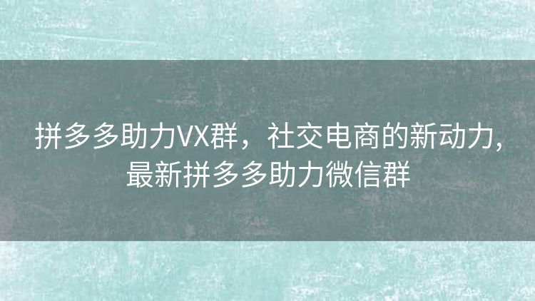 拼多多助力VX群,社交电商的新动力,最新拼多多助力微信群 拼多多助力VX群,社交电商的新动力,最新拼多多助力微信群