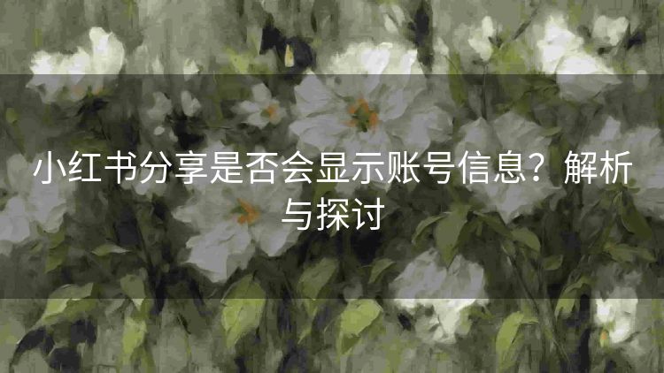 小红书分享是否会显示账号信息?解析与探讨 小红书分享是否会显示账号信息?解析与探讨