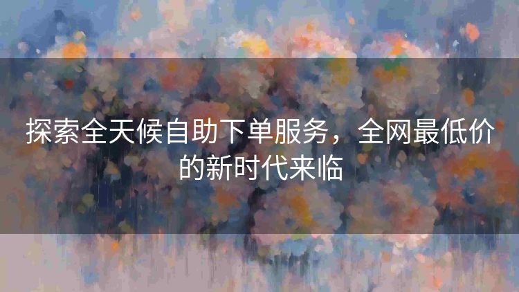 探索全天候自助下单服务，全网最低价的新时代来临