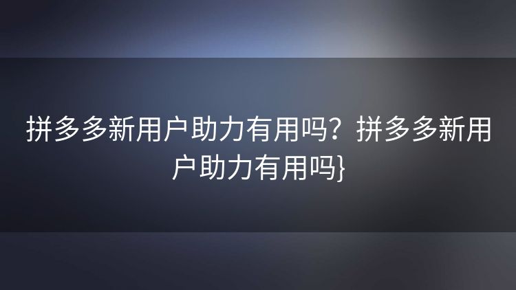 拼多多新用户助力有用吗?拼多多新用户助力有用吗} 拼多多新用户助力有用吗?拼多多新用户助力有用吗}