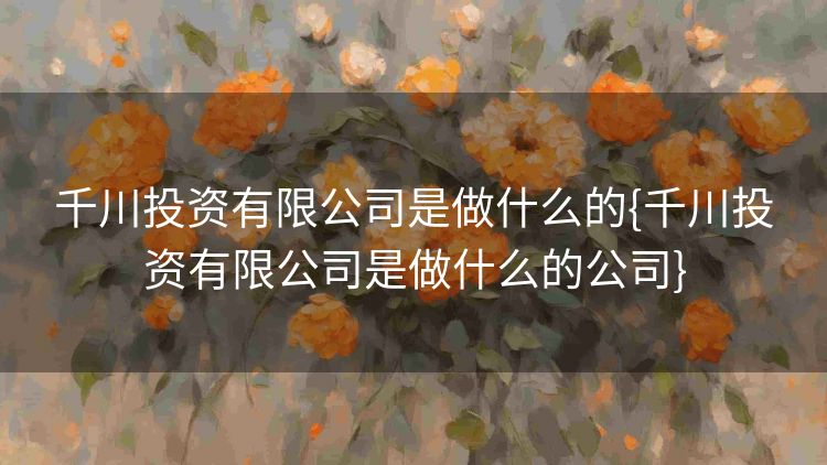 千川投资有限公司是做什么的{千川投资有限公司是做什么的公司}