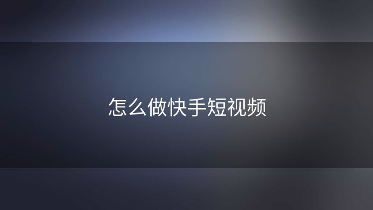 怎么做快手短视频