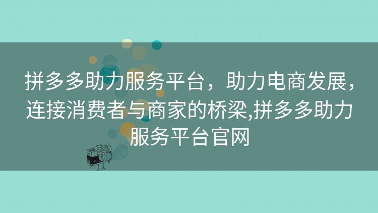 拼多多助力服务平台,助力电商发展,连接消费者与商家的桥梁,拼多多助力服务平台官网 拼多多助力服务平台,助力电商发展,连接消费者与商家的桥梁,拼多多助力服务平台官网