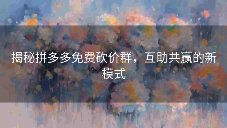 揭秘拼多多免费砍价群,互助共赢的新模式 揭秘拼多多免费砍价群,互助共赢的新模式