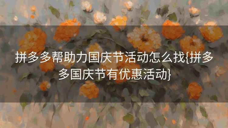 拼多多帮助力国庆节活动怎么找{拼多多国庆节有优惠活动} 拼多多帮助力国庆节活动怎么找{拼多多国庆节有优惠活动}