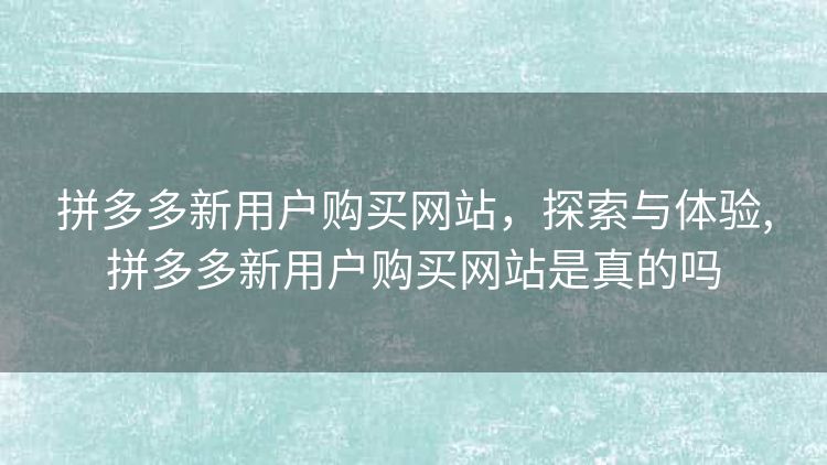 拼多多新用户购买网站,探索与体验,拼多多新用户购买网站是真的吗 拼多多新用户购买网站,探索与体验,拼多多新用户购买网站是真的吗