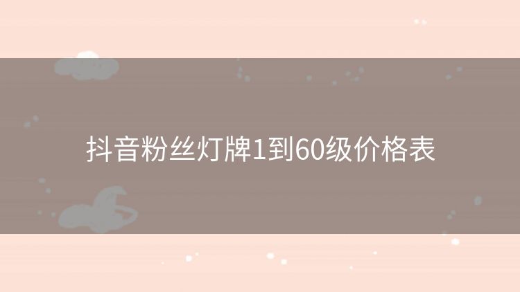 抖音粉丝灯牌1到60级价格表 抖音粉丝灯牌1到60级价格表