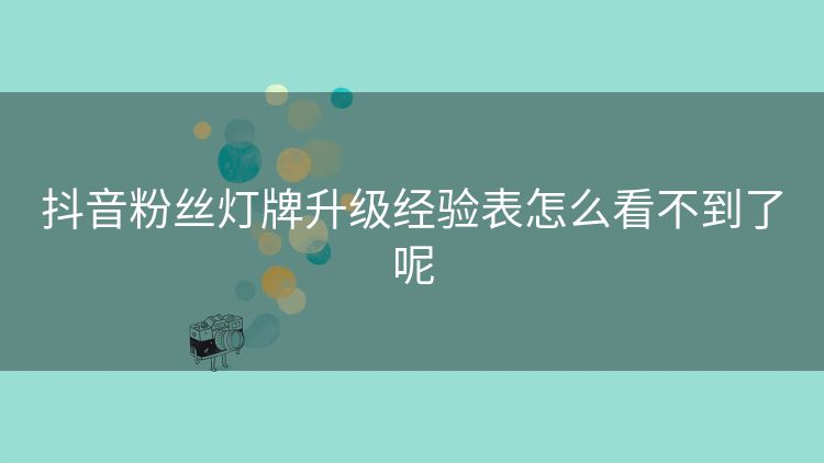 抖音粉丝灯牌升级经验表怎么看不到了呢 抖音粉丝灯牌升级经验表怎么看不到了呢