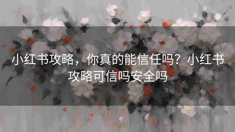 小红书攻略,你真的能信任吗?小红书攻略可信吗安全吗 小红书攻略,你真的能信任吗?小红书攻略可信吗安全吗