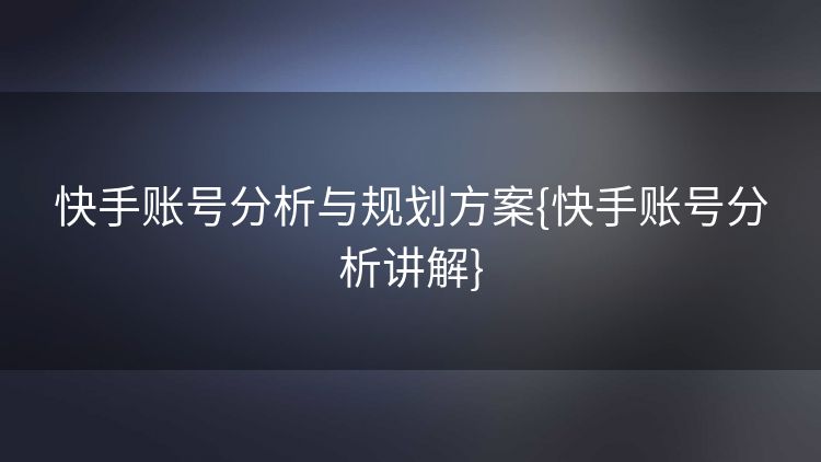 快手账号分析与规划方案{快手账号分析讲解} 快手账号分析与规划方案{快手账号分析讲解}