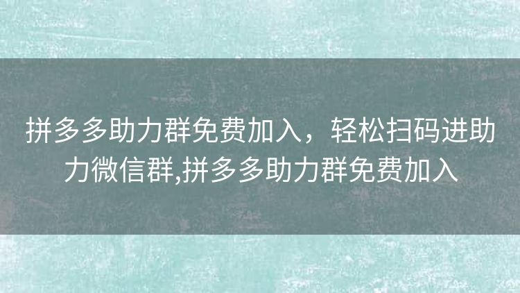 拼多多助力群免费加入,轻松扫码进助力微信群,拼多多助力群免费加入 拼多多助力群免费加入,轻松扫码进助力微信群,拼多多助力群免费加入