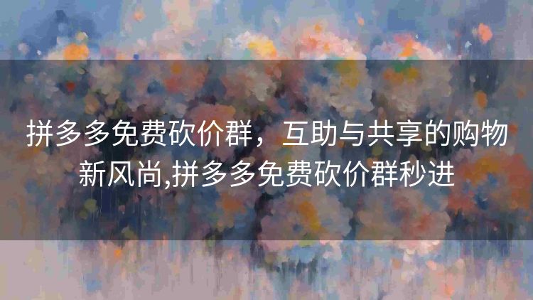 拼多多免费砍价群,互助与共享的购物新风尚,拼多多免费砍价群秒进 拼多多免费砍价群,互助与共享的购物新风尚,拼多多免费砍价群秒进