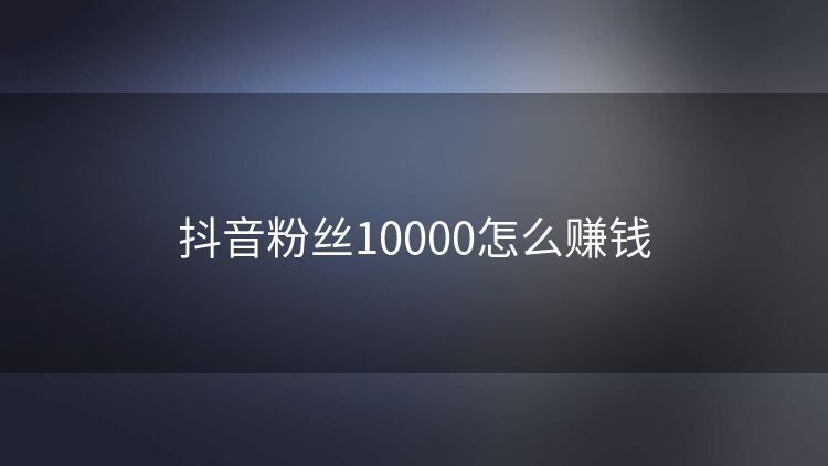 抖音粉丝10000怎么赚钱 抖音粉丝10000怎么赚钱