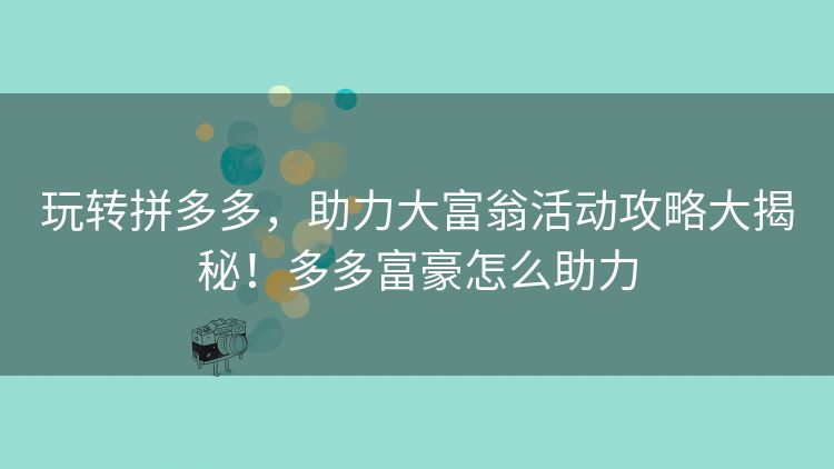 玩转拼多多,助力大富翁活动攻略大揭秘!多多富豪怎么助力 玩转拼多多,助力大富翁活动攻略大揭秘!多多富豪怎么助力