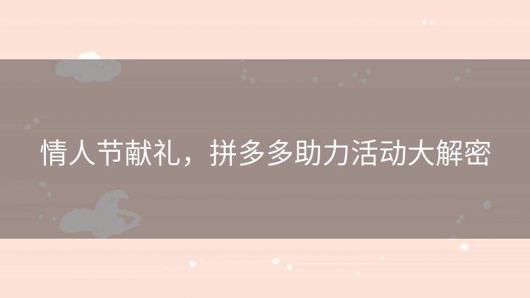 情人节献礼,拼多多助力活动大解密 情人节献礼,拼多多助力活动大解密