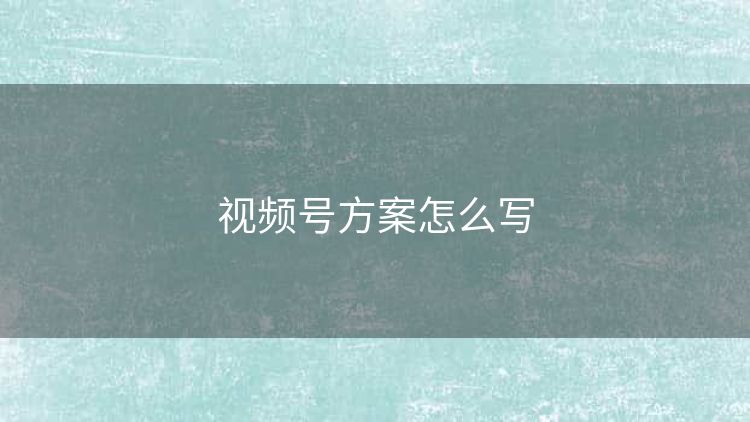 视频号方案怎么写 视频号方案怎么写