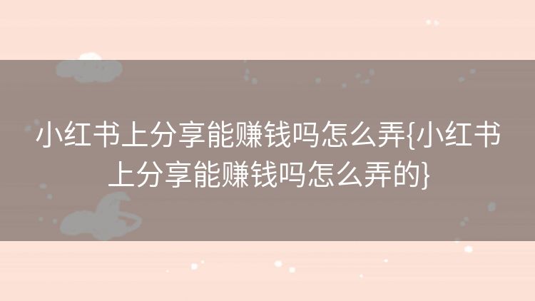 小红书上分享能赚钱吗怎么弄{小红书上分享能赚钱吗怎么弄的} 小红书上分享能赚钱吗怎么弄{小红书上分享能赚钱吗怎么弄的}