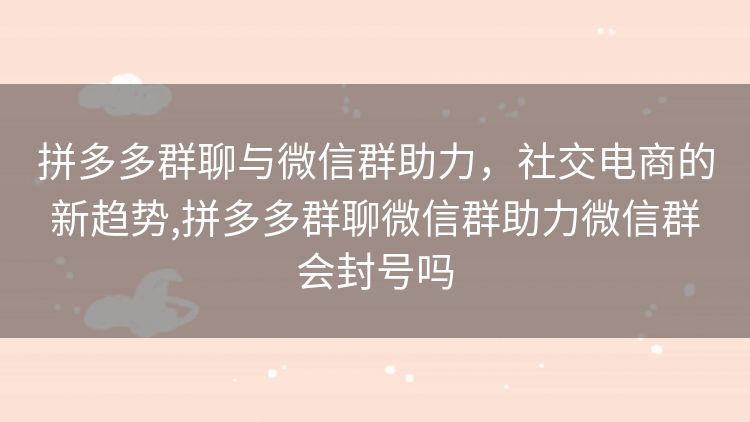 拼多多群聊与微信群助力,社交电商的新趋势,拼多多群聊微信群助力微信群会封号吗 拼多多群聊与微信群助力,社交电商的新趋势,拼多多群聊微信群助力微信群会封号吗
