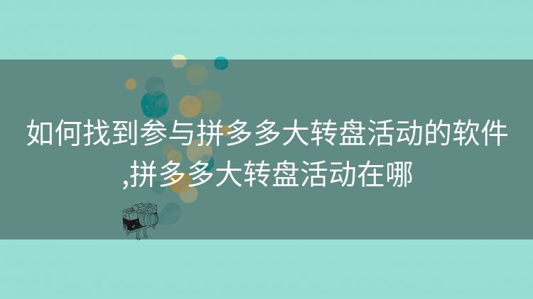 如何找到参与拼多多大转盘活动的软件,拼多多大转盘活动在哪 如何找到参与拼多多大转盘活动的软件,拼多多大转盘活动在哪