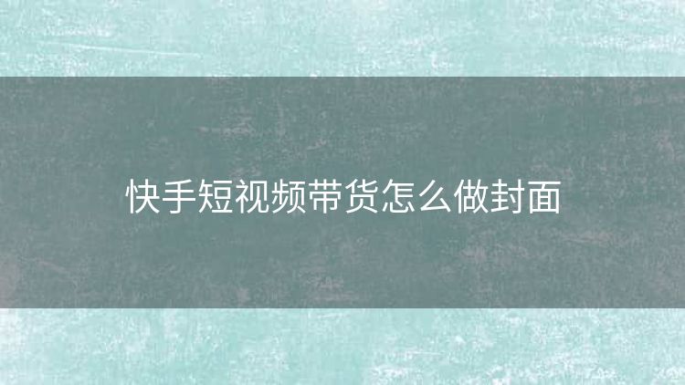 快手短视频带货怎么做封面 快手短视频带货怎么做封面