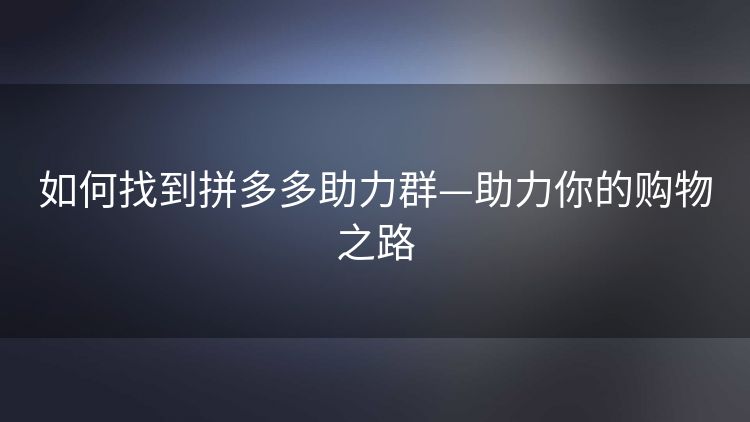 如何找到拼多多助力群—助力你的购物之路 如何找到拼多多助力群—助力你的购物之路