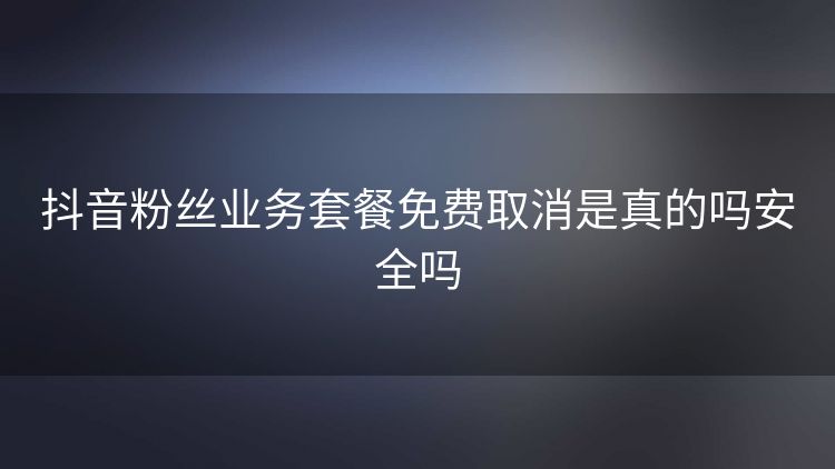 抖音粉丝业务套餐免费取消是真的吗安全吗