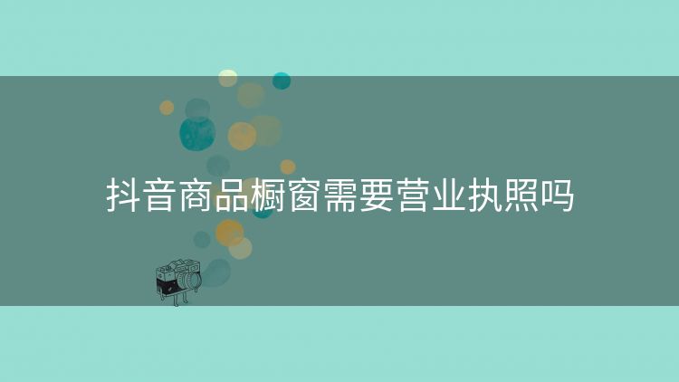 抖音商品橱窗需要营业执照吗 抖音商品橱窗需要营业执照吗