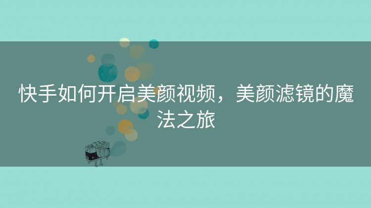 快手如何开启美颜视频,美颜滤镜的魔法之旅 快手如何开启美颜视频,美颜滤镜的魔法之旅