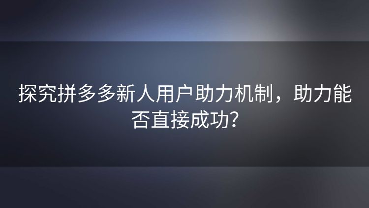 探究拼多多新人用户助力机制，助力能否直接成功？
