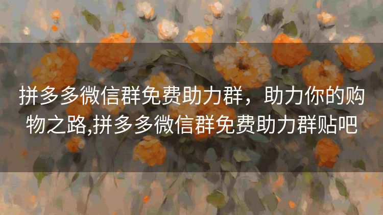 拼多多微信群免费助力群,助力你的购物之路,拼多多微信群免费助力群贴吧 拼多多微信群免费助力群,助力你的购物之路,拼多多微信群免费助力群贴吧
