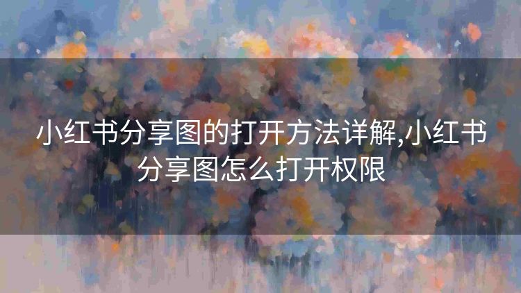 小红书分享图的打开方法详解,小红书分享图怎么打开权限