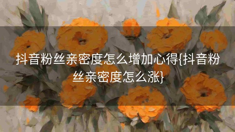 抖音粉丝亲密度怎么增加心得{抖音粉丝亲密度怎么涨} 抖音粉丝亲密度怎么增加心得{抖音粉丝亲密度怎么涨}