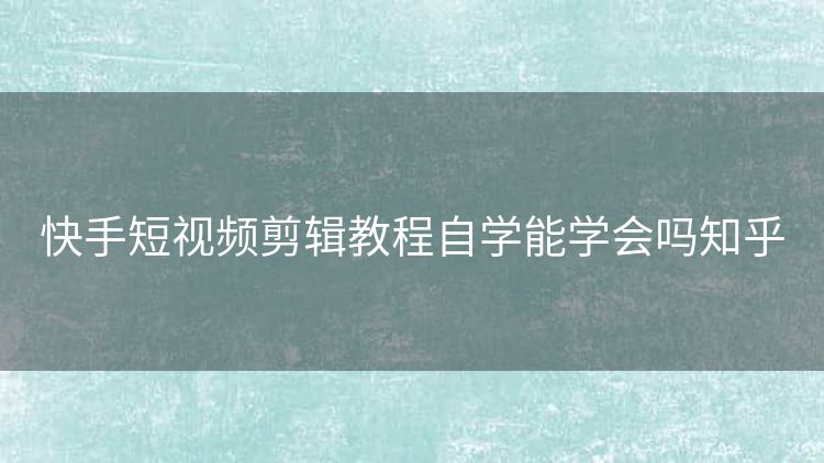 快手短视频剪辑教程自学能学会吗知乎 快手短视频剪辑教程自学能学会吗知乎