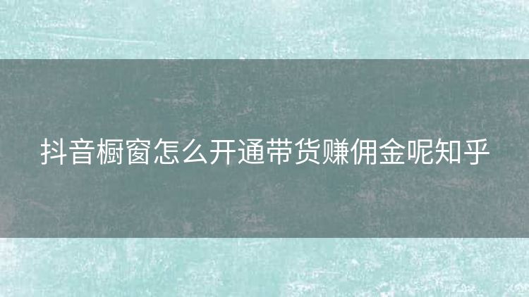 抖音橱窗怎么开通带货赚佣金呢知乎