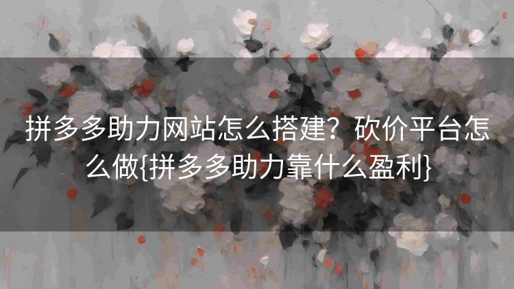 拼多多助力网站怎么搭建?砍价平台怎么做{拼多多助力靠什么盈利} 拼多多助力网站怎么搭建?砍价平台怎么做{拼多多助力靠什么盈利}