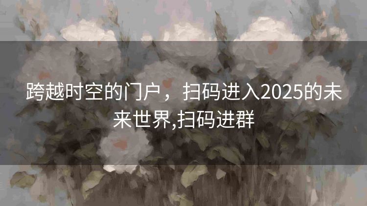 跨越时空的门户,扫码进入2025的未来世界,扫码进群 跨越时空的门户,扫码进入2025的未来世界,扫码进群