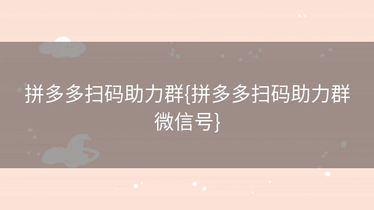 拼多多扫码助力群{拼多多扫码助力群微信号} 拼多多扫码助力群{拼多多扫码助力群微信号}