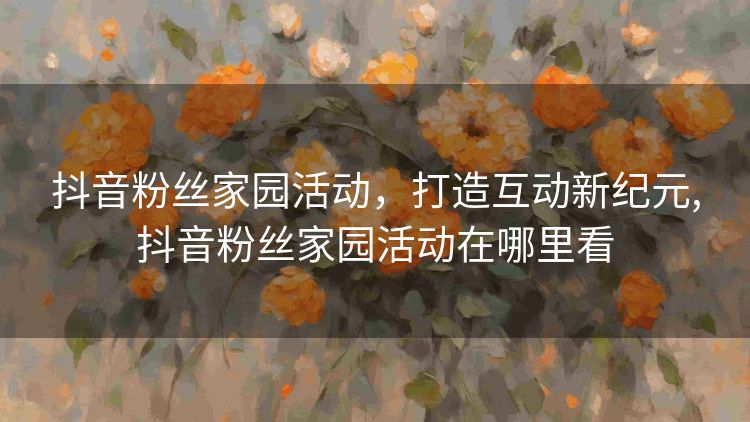 抖音粉丝家园活动，打造互动新纪元,抖音粉丝家园活动在哪里看