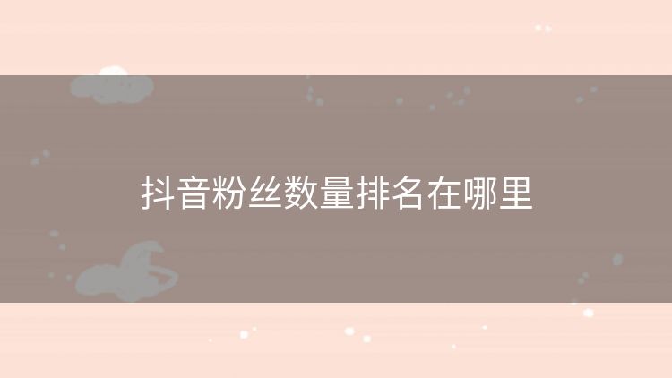 抖音粉丝数量排名在哪里 抖音粉丝数量排名在哪里