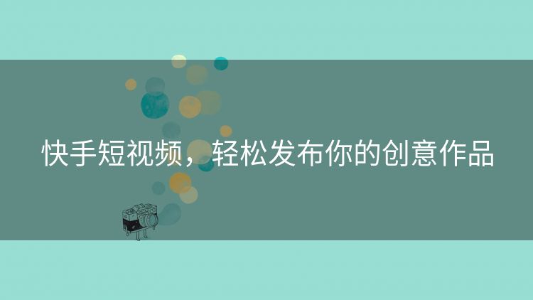 快手短视频,轻松发布你的创意作品 快手短视频,轻松发布你的创意作品