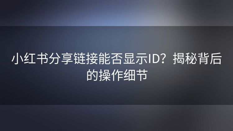小红书分享链接能否显示ID?揭秘背后的操作细节 小红书分享链接能否显示ID?揭秘背后的操作细节