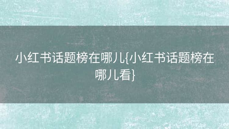 小红书话题榜在哪儿{小红书话题榜在哪儿看} 小红书话题榜在哪儿{小红书话题榜在哪儿看}