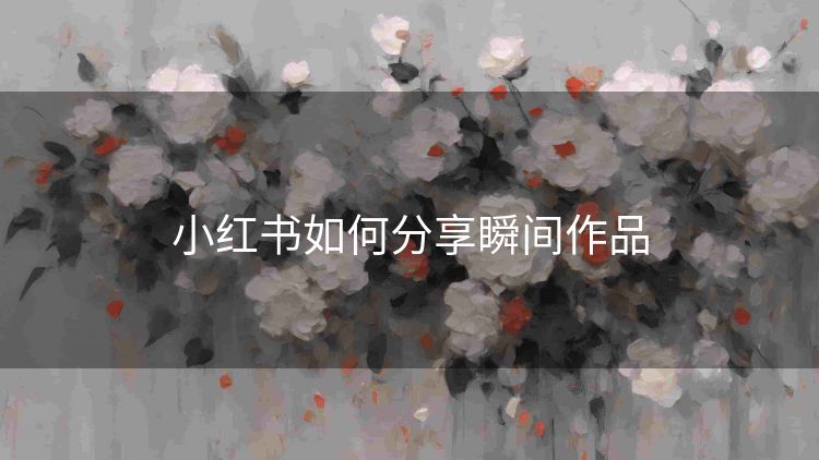 小红书如何分享瞬间作品 小红书如何分享瞬间作品