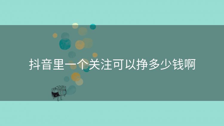 抖音里一个关注可以挣多少钱啊