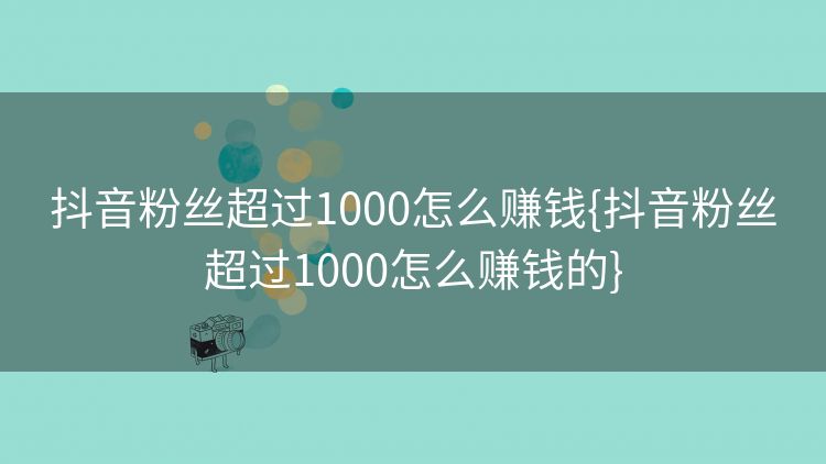 抖音粉丝超过1000怎么赚钱{抖音粉丝超过1000怎么赚钱的} 抖音粉丝超过1000怎么赚钱{抖音粉丝超过1000怎么赚钱的}