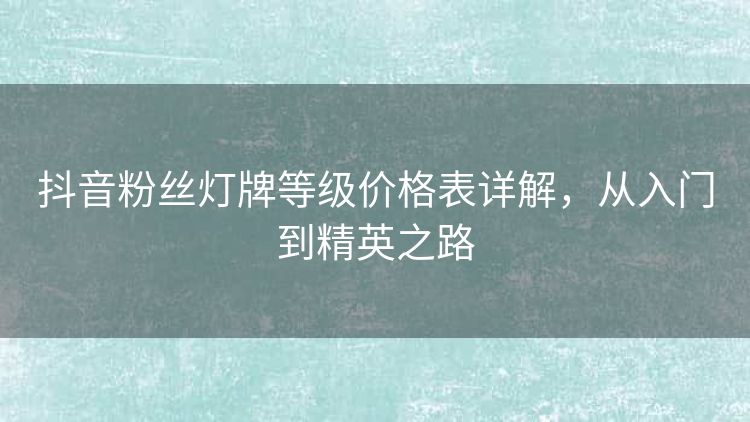 抖音粉丝灯牌等级价格表详解,从入门到精英之路 抖音粉丝灯牌等级价格表详解,从入门到精英之路