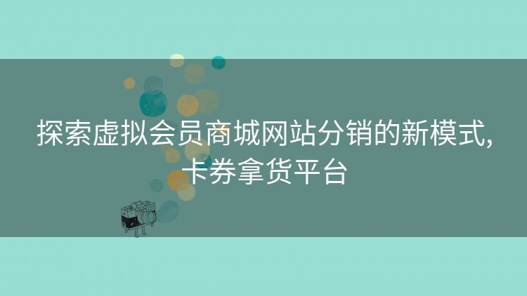 探索虚拟会员商城网站分销的新模式,卡券拿货平台 探索虚拟会员商城网站分销的新模式,卡券拿货平台