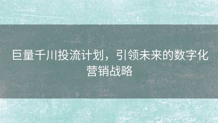 巨量千川投流计划,引领未来的数字化营销战略 巨量千川投流计划,引领未来的数字化营销战略