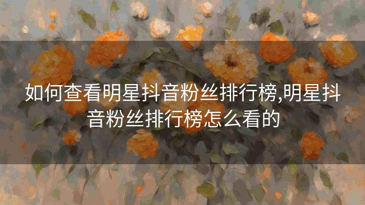 如何查看明星抖音粉丝排行榜,明星抖音粉丝排行榜怎么看的 如何查看明星抖音粉丝排行榜,明星抖音粉丝排行榜怎么看的
